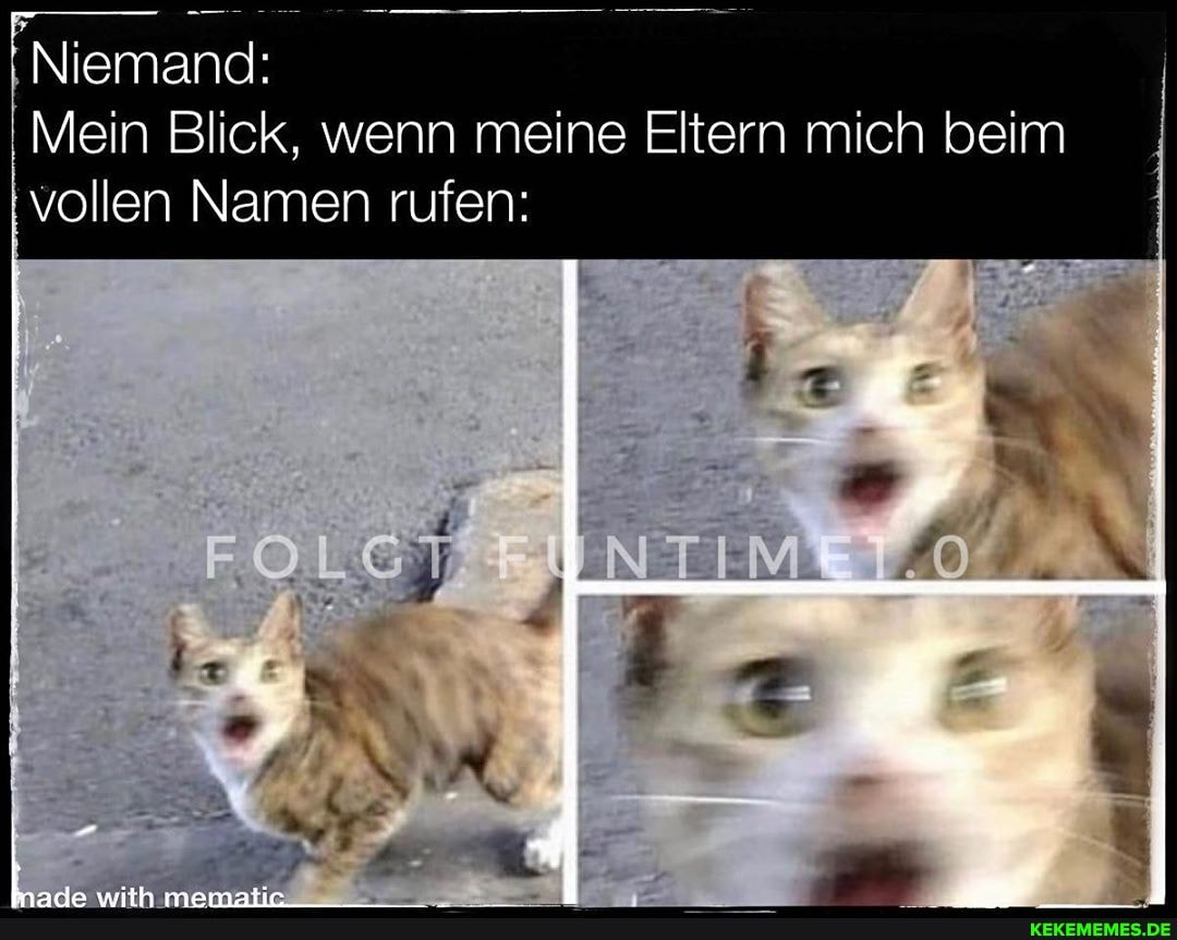 Niemand:
Mein Blick, wenn meine Eltern mich beim vollen Namen rufen:
