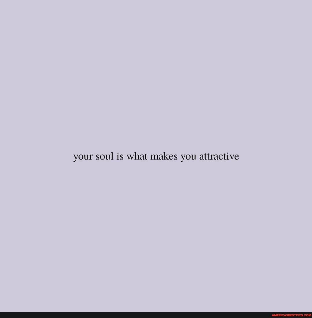 your soul is what makes you attractive