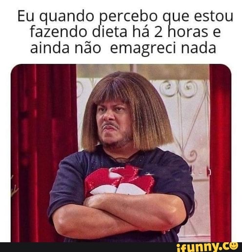 Eu quando percebo que estou
fazendo dieta há 2 horas e