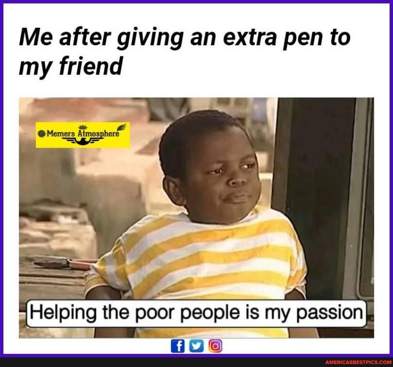 Me after giving an extra pen to my friend
@Memers Atmosphere
(Helping the poor I people is my passion