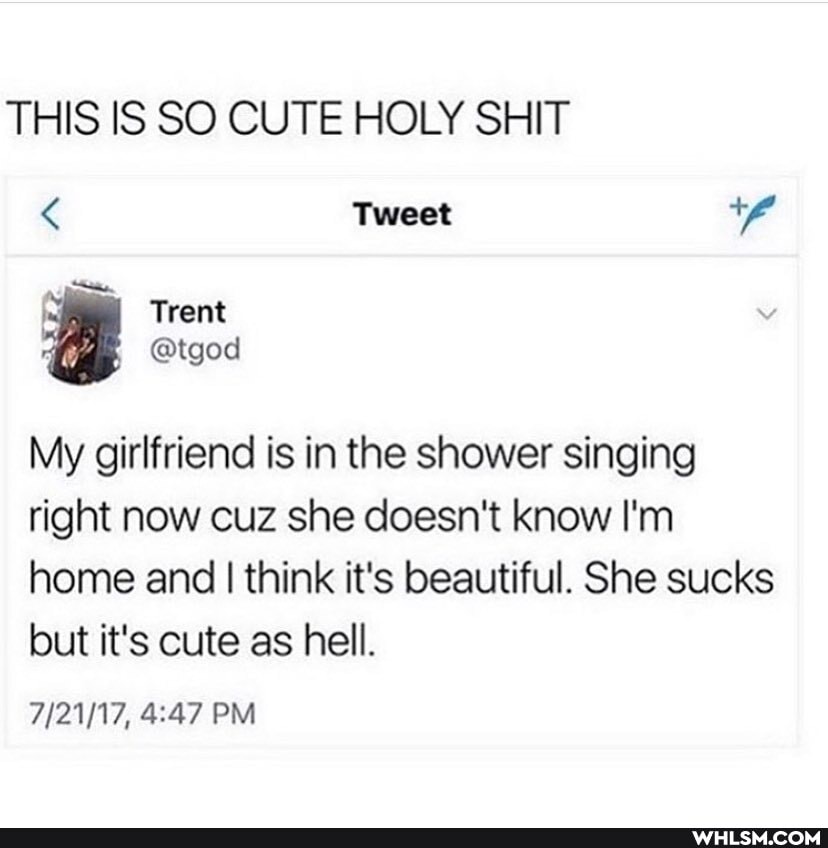 THIS IS SO CUTE HOLY SHIT
< Tweet
My girlfriend is in the shower singing right now cuz she doesn't know I'm home and I think it's beautiful. She sucks but it's cute as hell.
PM