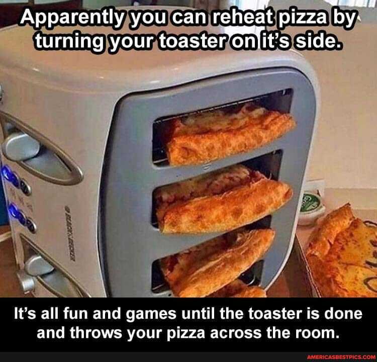 Apparently you can reheat pizza by- turning your toasteroniit's side.
It's all fun and games until the toaster is done and throws your pizza across the room.