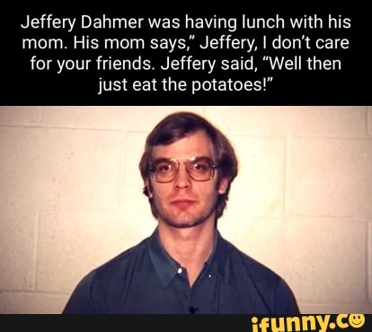 Jeffery Dahmer was having lunch with his mom. His mom says,