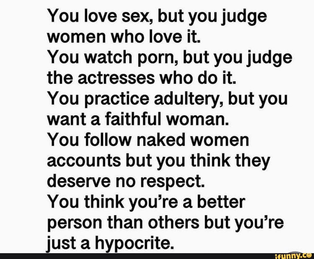 You love sex, but you judge women who love it. You watch porn, but you judge