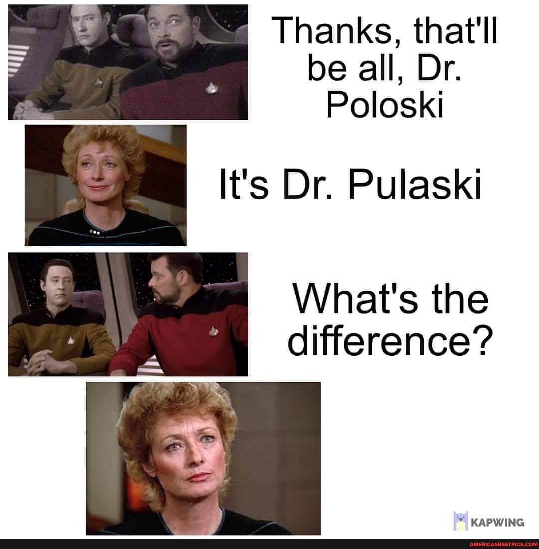 Thanks, that'll be all, Dr.
Poloski
It's Dr. Pulaski
What's the difference?
KAPWING
