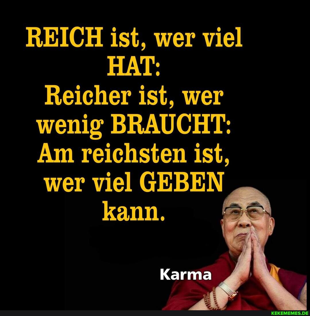 REICH ist, wer viel
HAT:
Reicher ist, wer wenig BRAUCHT:
Am reichsten ist,
wer viel GEBEN
kann.
Karma