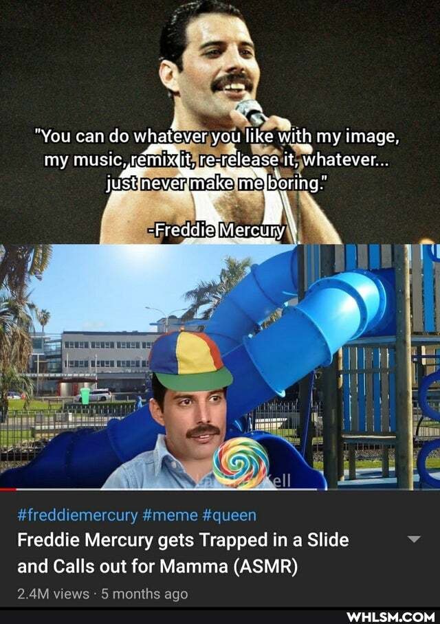 "You can do whatever you like with my image, my music, te- release it, whatever...
just never. Wake' me Boring.'
ry
#freddiemercury #meme #queen
AM viewe monthe ann
Freddie Mercury gets Trapped in a Slide and Calls out for Mamma (ASMR)