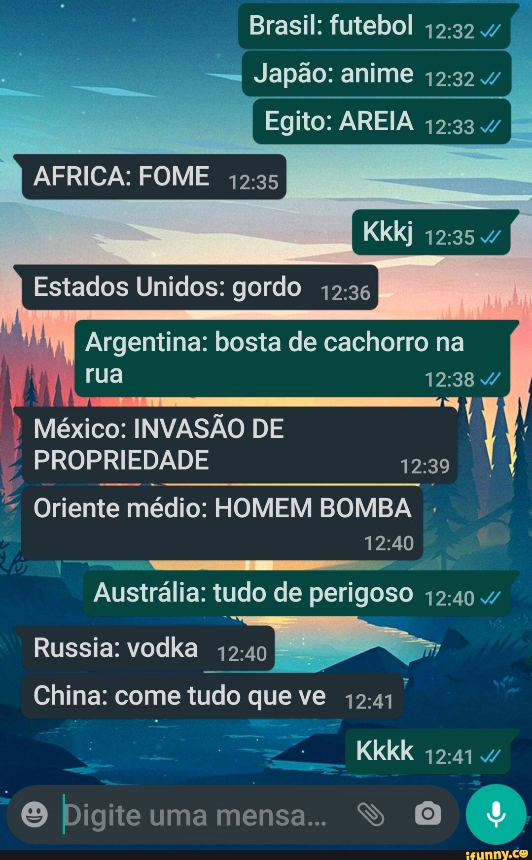 Brasil: futebol 4
- I Japão: anime
Egito: AREIA 4
I AFRICA: FOME
Kkkj
I Estados Unidos: gordo I
Argentina: bosta de cachorro na rua
México: INVASÃO PROPRIEDADE DE I PROPRIEDADE
Oriente médio: HOMEM BOMBA
Austrália: tudo de perigoso
Russia: vodka
China: come tudo que ve
Kkkk 4
te uma mensa.. S (MM