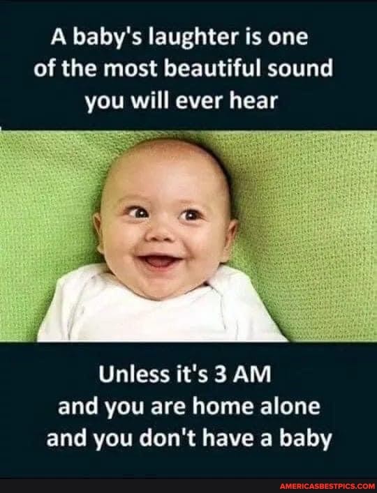 A baby's laughter is one of the most beautiful sound you will ever hear
Unless it's 3 AM and you are home alone and you don't have a baby