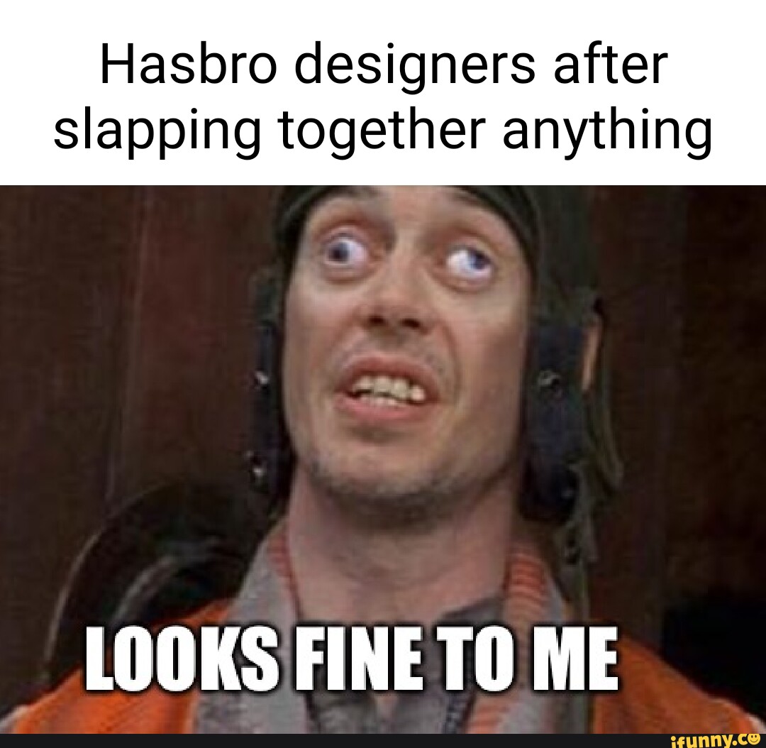 Hasbro designers after slapping together anything LOOKS FINE TO ME iFunny