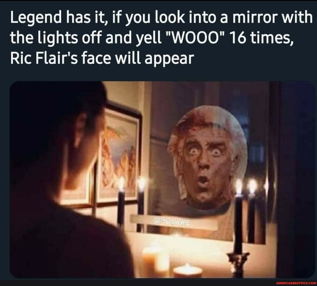 Legend has it, if you look into a mirror with the lights off and yell "WOOO" 16 times,
Ric Flair's face will appear