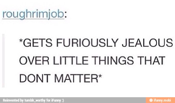 roughrimjob:
*GETS FURIOUSLY JEALOUS
OVER LITTLE THINGS THAT
DONT MATTER*