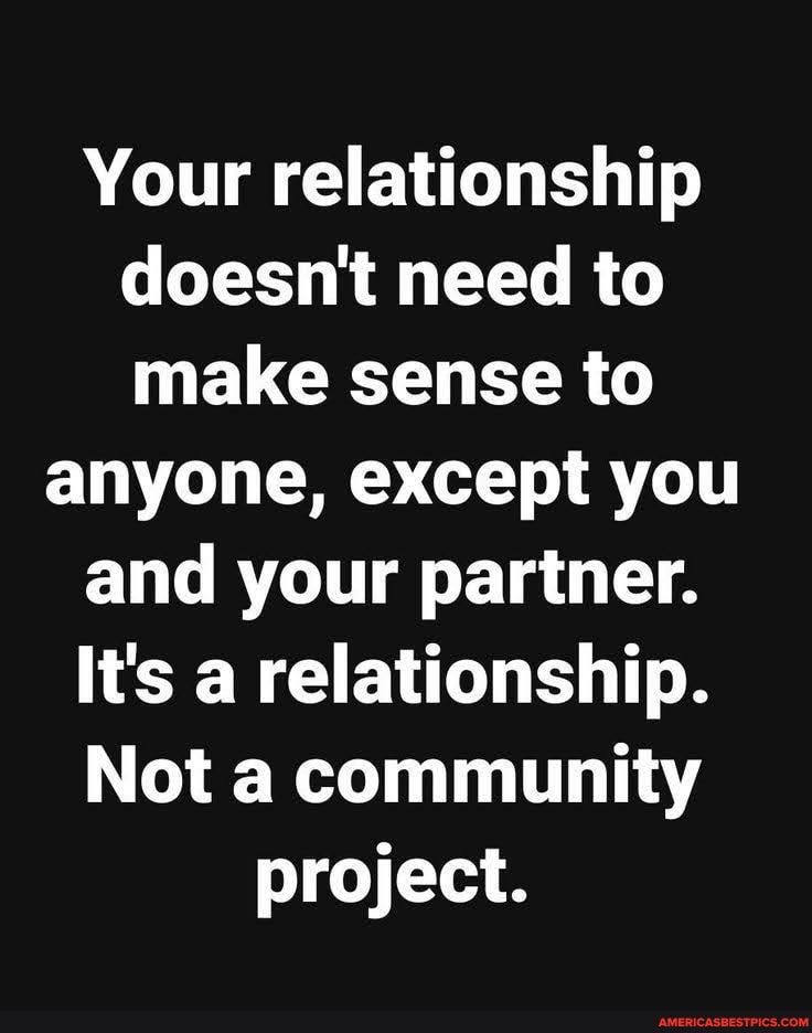 Your relationship doesn't need to make sense to
anyone, except you and your partner.
It's a relationship.
Not a community
project.