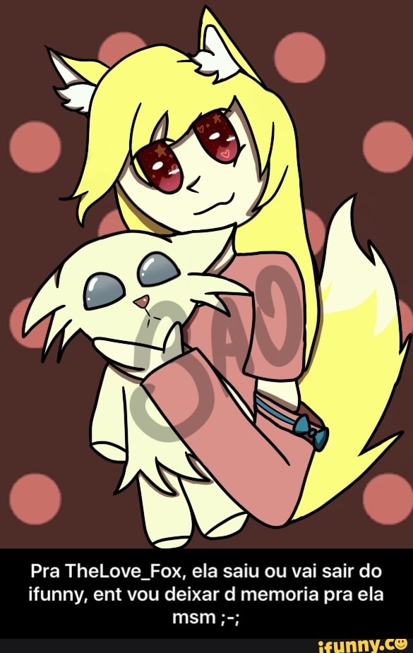 Pra TheLove_Fox, ela saiu ou vai sair do ifunny, ent vou deixar d memoria pra ela msm ;-;