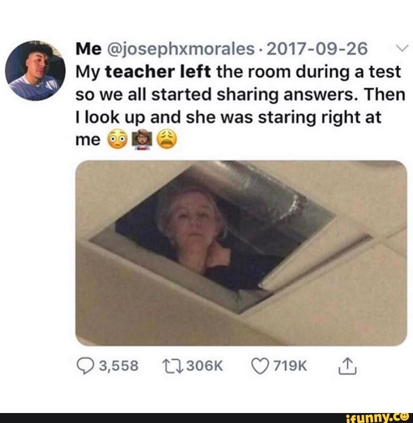 My teacher left the room during a test so we all started sharing ...