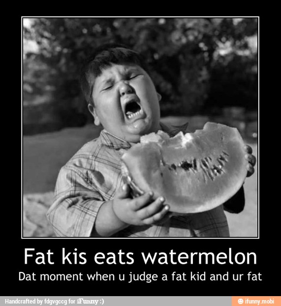 Fat kis eats watermelon
Dat moment when u judge a fat kid and ur fat - Fat kis eats watermelon
Dat moment when u judge a fat kid and ur fat
