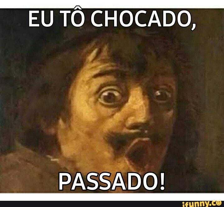 a EU TO CHOCADO,
PASSADO!