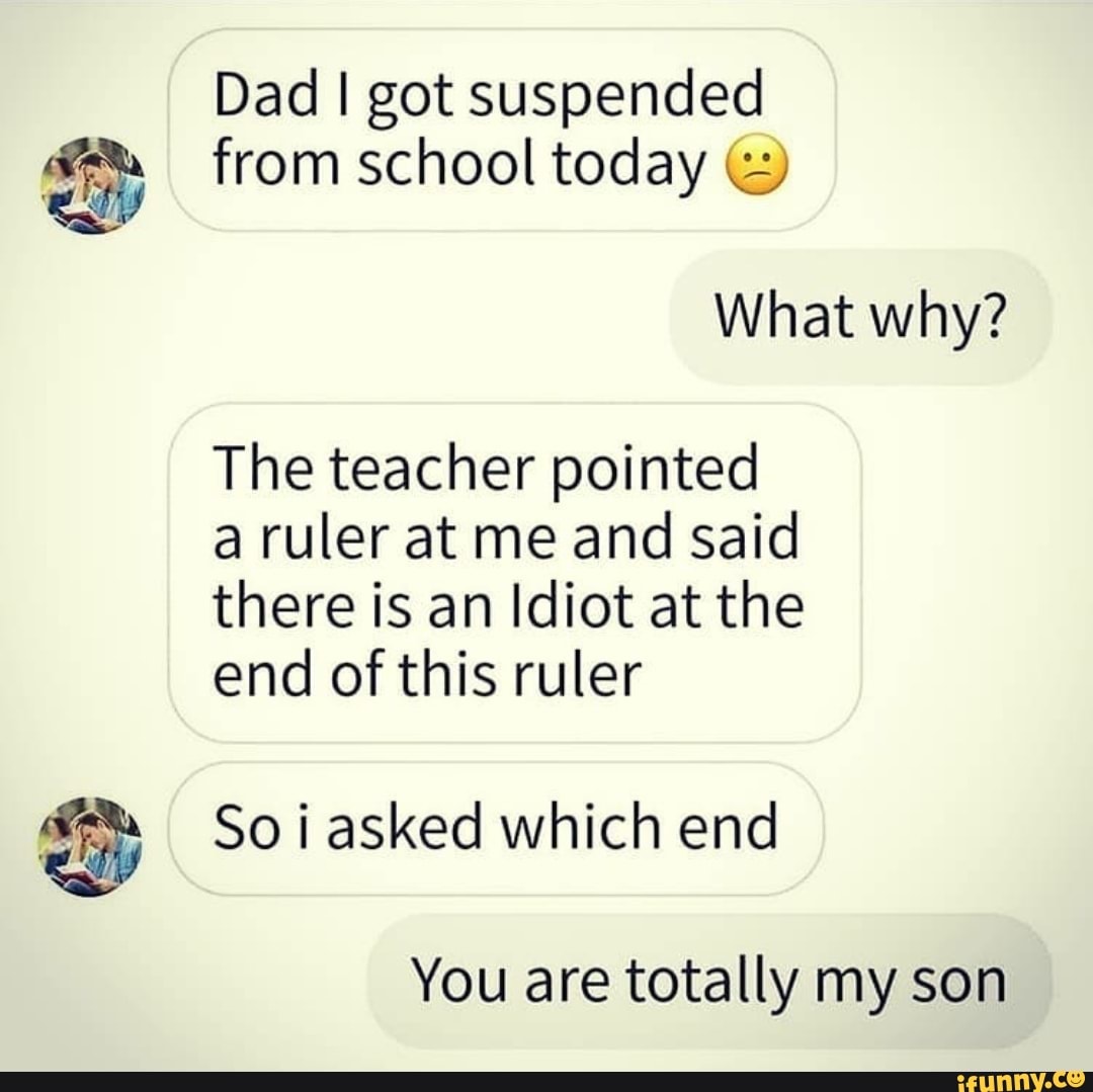 Dad I got suspended from school today The teacher pointed a ruler at me ...