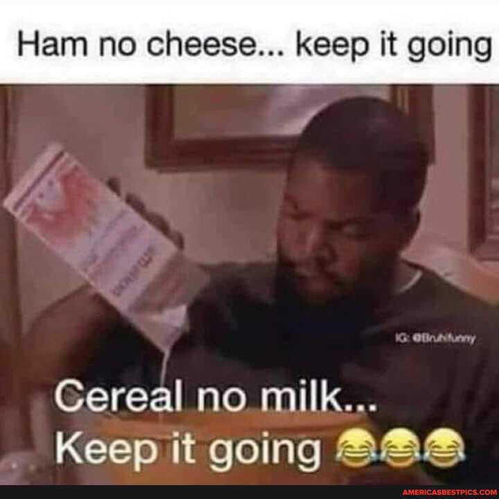 Ham no cheese... keep it going
Cereal no milk...
Keep it going
