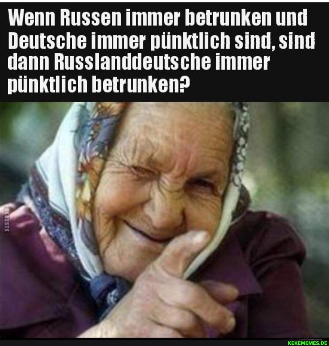 Wenn Russen immer betrunken und
Deutsche immer pünktlich sind, sind dann Russlanddeutsche immer pünktlich betrunken?