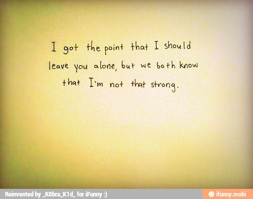 1 got the point that 1 should
leave you alone, but we
both know
Hhat Tm not that strong