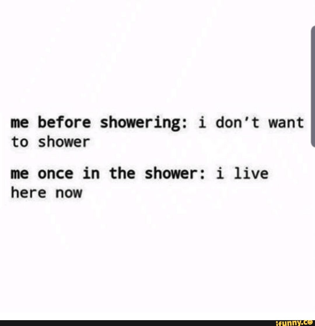 Me Before Showering I Don T Want To Shower Me Once In The Shower I