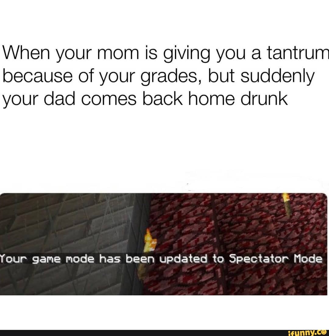 When Your Mom Is Giving You A Tantrum Because Of Your Grades But Suddenly Your Dad Comes Back Home Drunk J Our Game Mode Has Been Updated To Spectator Mode Ifunny