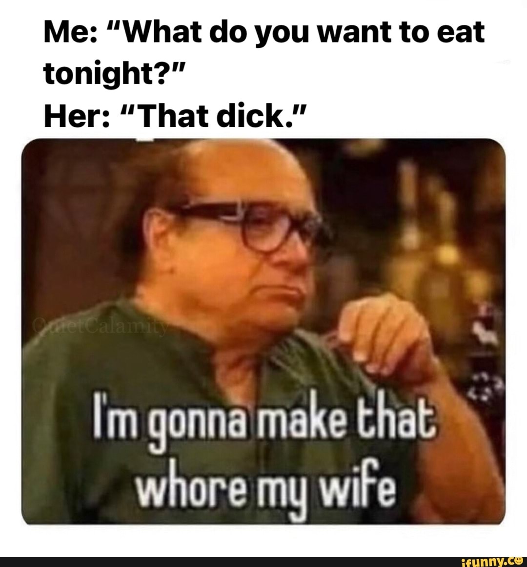 Me: "What do you want to eat tonight?"
Her: "That dick."
[m gonna make that whore my wire