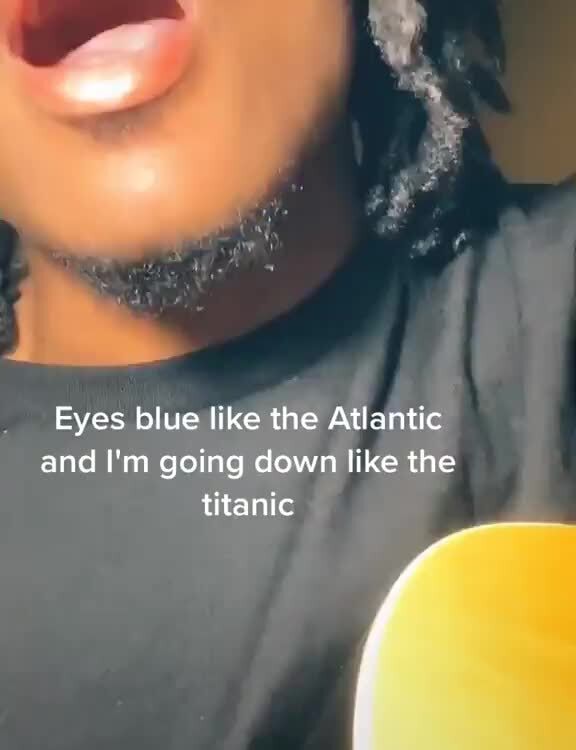 Eyes blue like the Atlantic and I'm going down like the TIN iFunny )