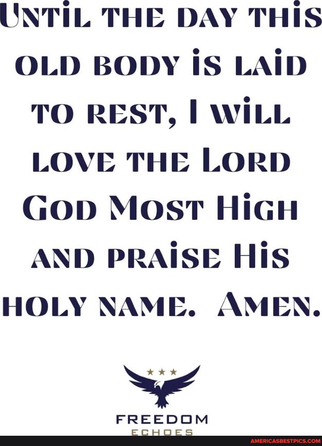 UNTIL THE DAY THIS OLD BODY iS LAID TO REST, I WILL LOVE THE LORD Gop ...