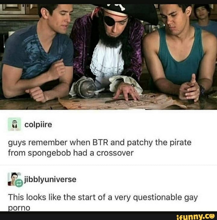 guys remember when BTR and patchy the pirate from spongebob had a crossover
This looks like the start of a very questionable gay
porno