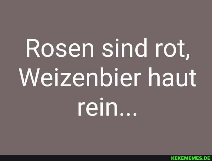 Rosen sind rot,
Weizenbier haut rein...