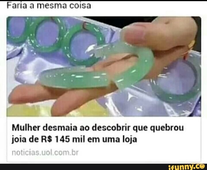 Faria a mesma coisa
E dis
Mulher desmaia ao descobrir que quebrou
joia de R$ 145 mil em uma loja
noticias