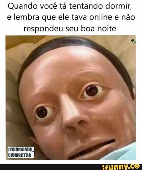 Quando você tá tentando dormir,
e lembra que ele tava online e não
respondeu seu boa noite