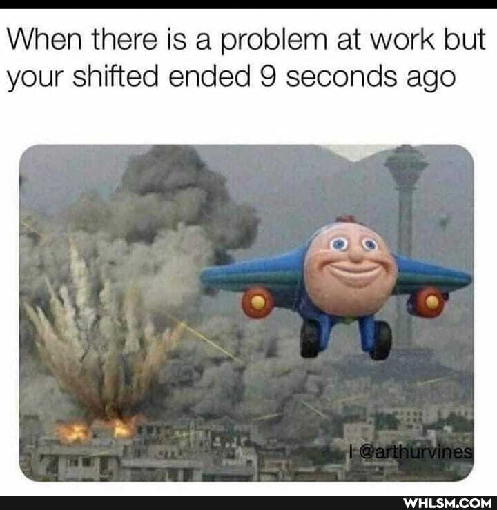 When there is a problem at work but your shifted ended 9 seconds ago