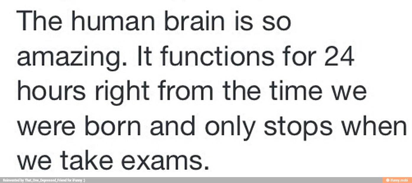 The human brain is so
amazing. It functions for 24
hours right from the time we
were born and only stops when
we take exams.