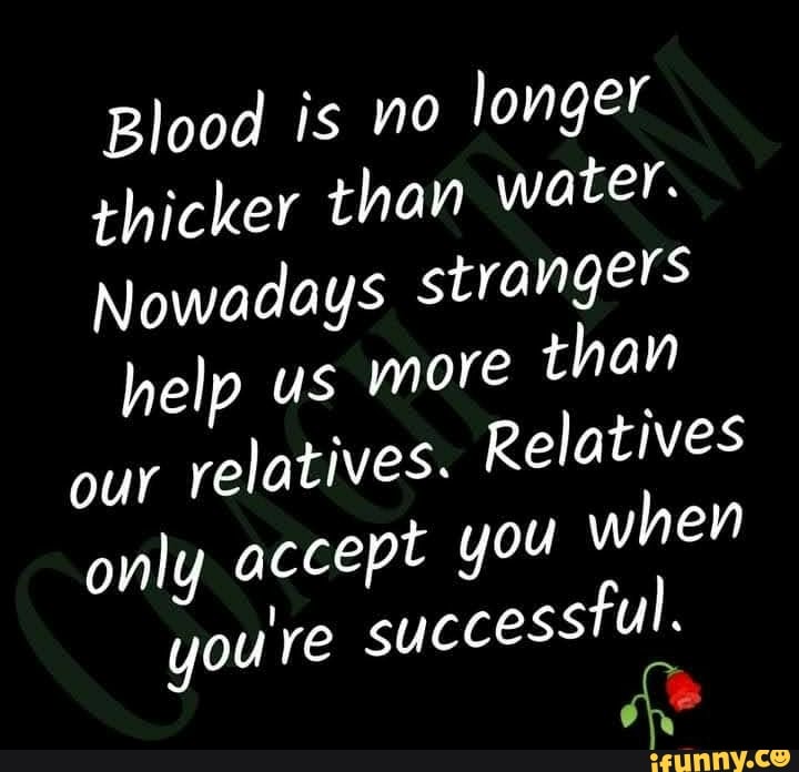 Blood is no longer thicker than water. Nowadays strangers help us more ...