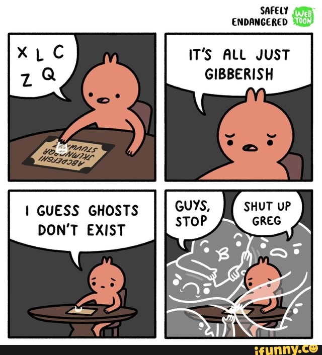 SAFELY
ENDANGERED 4111)
IT'S ALL JUST
GIBBERISH
I GUESS GHOSTS
DON'T EXIST