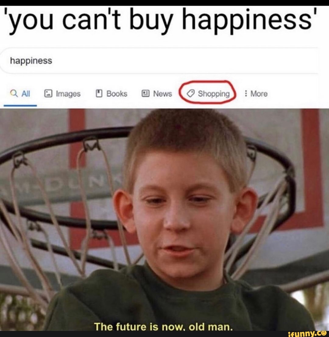'you cant buy happiness'
happiness
Q Al EE) Images Books News \Q Shopping More
The future is now. old man.