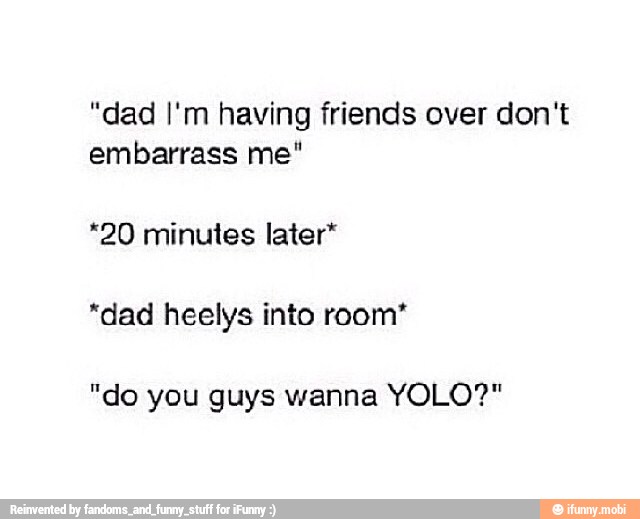 "dad I'm having friends over don't
embarrass me"
*20 minutes later"
"dad heelys into room"
"do you guys wanna YOLO?"