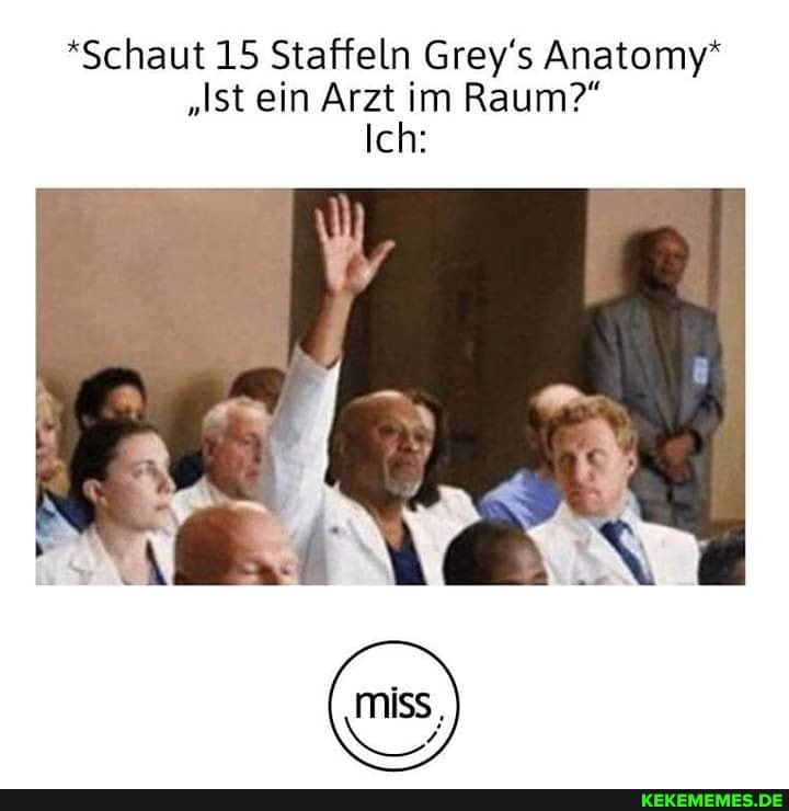 *Schaut 15 Staffeln Grey's Anatomy*
"Ist ein Arzt im Raum?"
Ich:
miss,