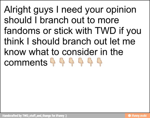 Alright guys I need your opinion
should I branch out to more
fandoms or stick with TWD if you
think I should branch out let me
know what to consider I in the
comments