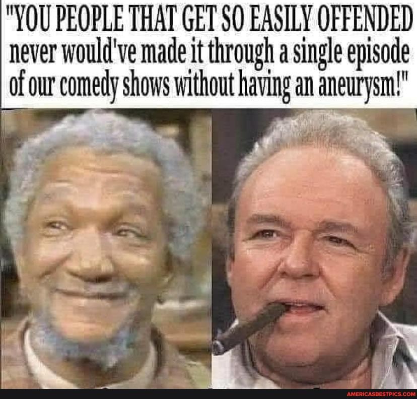 "YOU PEOPLE THAT GET $0 EASILY OFFENDED never would've made it through a single episode of our comedy shows without having an aneurysm"