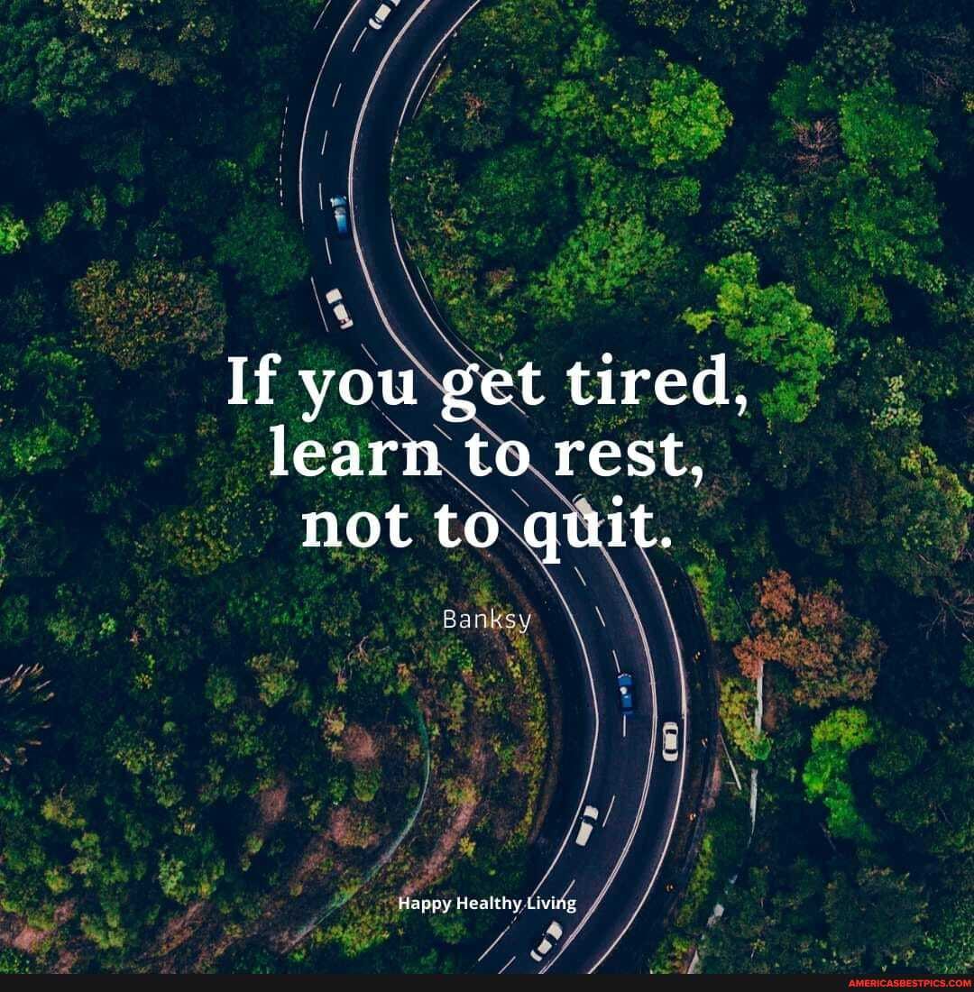 If you get tired, learn to rest, not to quit.
Happy Healthy,