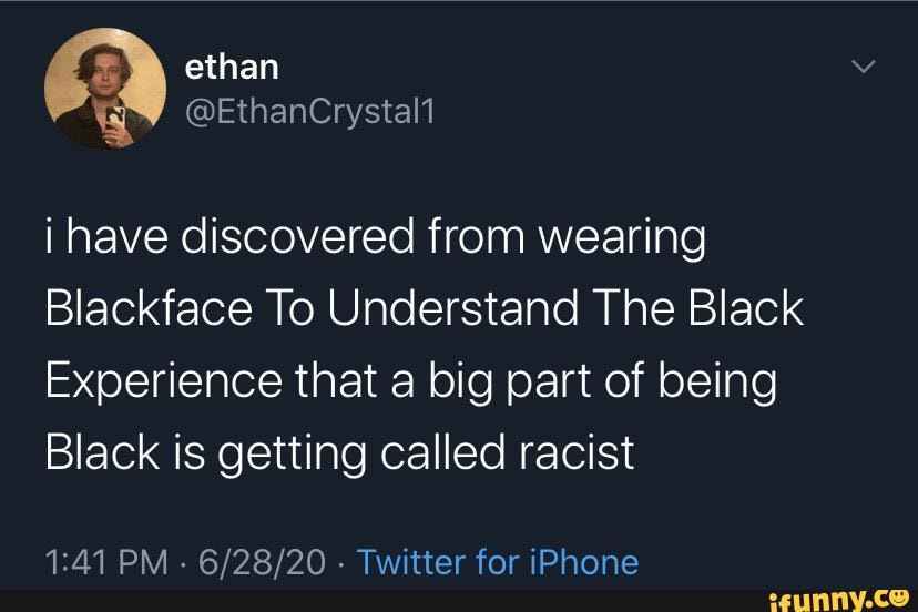 i have discovered from wearing
Blackface To Understand The Black
Experience that a big part of being
Black is getting called racist
PM - - Twitter for iPhone