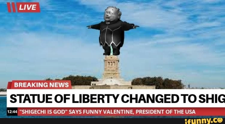 STATUE OF LIBERTY CHANGED TO
12:44 "SHIGECHI IS GOD" SAYS FUNNY VALENTINE, PRESIDENT OF THE USA