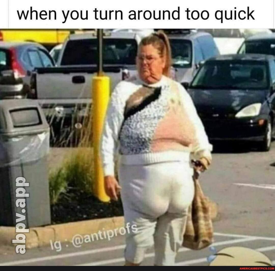 when you turn around too quick