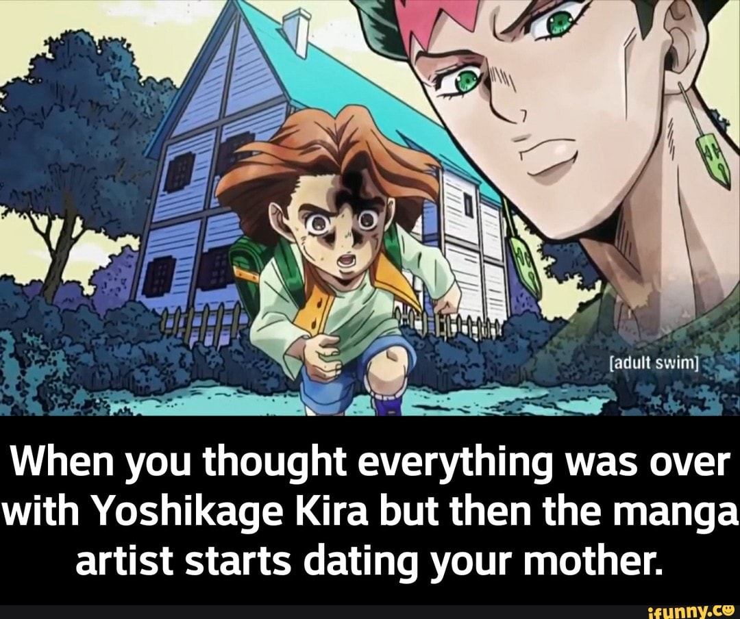When you thought everything was over
with Yoshikage Kira but then the manga
artist starts dating your mother. - When you thought everything was over with Yoshikage Kira but then the manga artist starts dating your mother.