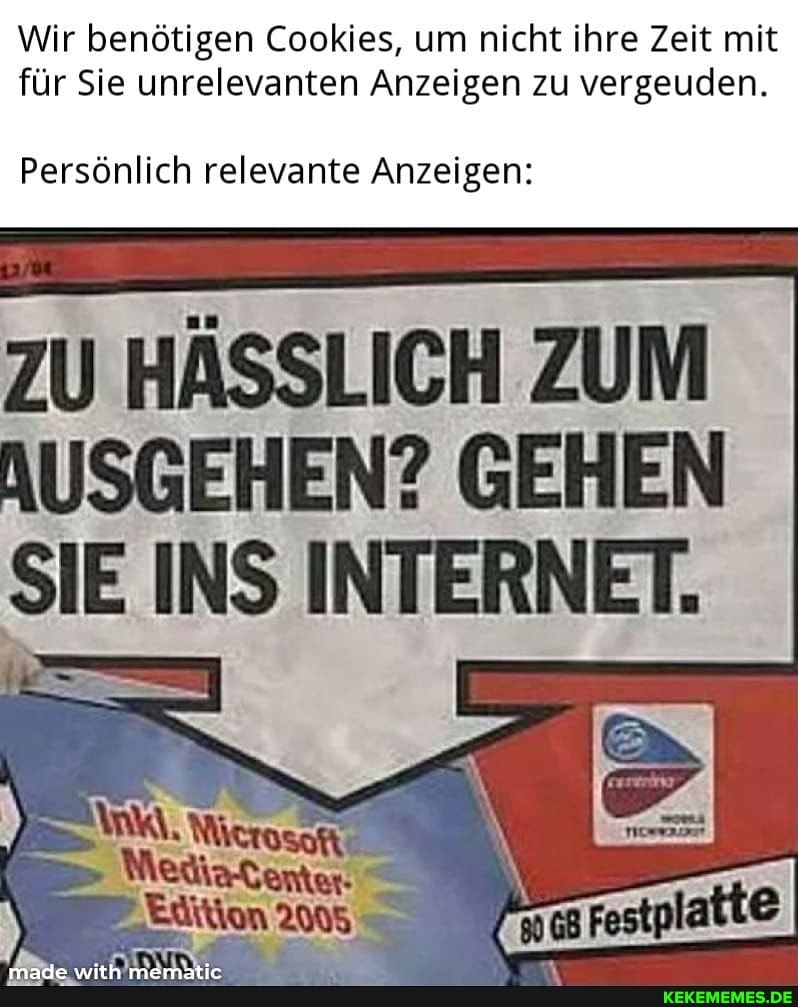 Wir benötigen Cookies, um nicht ihre Zeit mit für Sie unrelevanten Anzeigen zu vergeuden.
Persönlich relevante Anzeigen:
ZU HÄSSLICH ZUM AUSGEHEN? GEHEN SIE INS INTERNET.
Edition 2005