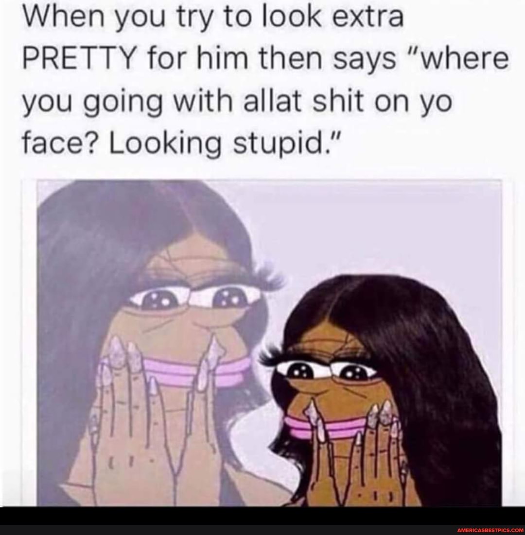 When you try to look extra
PRETTY for him then says "where you going with allat shit on yo face? Looking stupid."